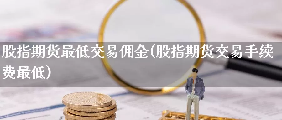 股指期货最低交易佣金(股指期货交易手续费最低)_https://www.upaiseo.net_外盘期货开户_第1张