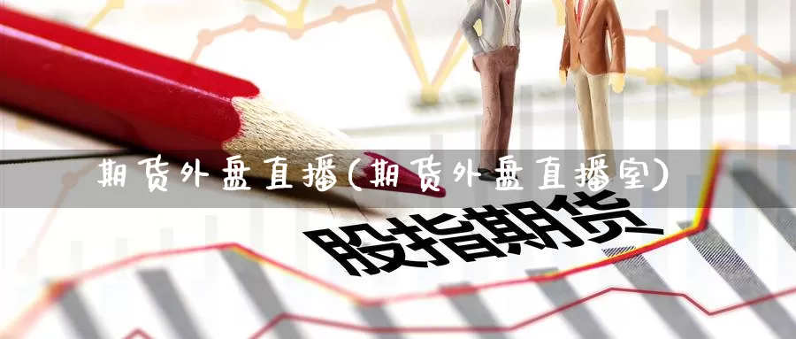 期货外盘直播(期货外盘直播室)_https://www.upaiseo.net_外盘期货直播_第1张
