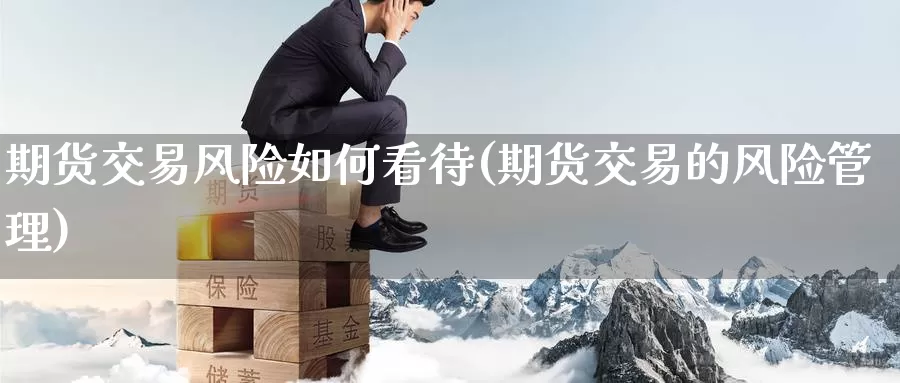 期货交易风险如何看待(期货交易的风险管理)_https://www.upaiseo.net_国际期货直播_第1张