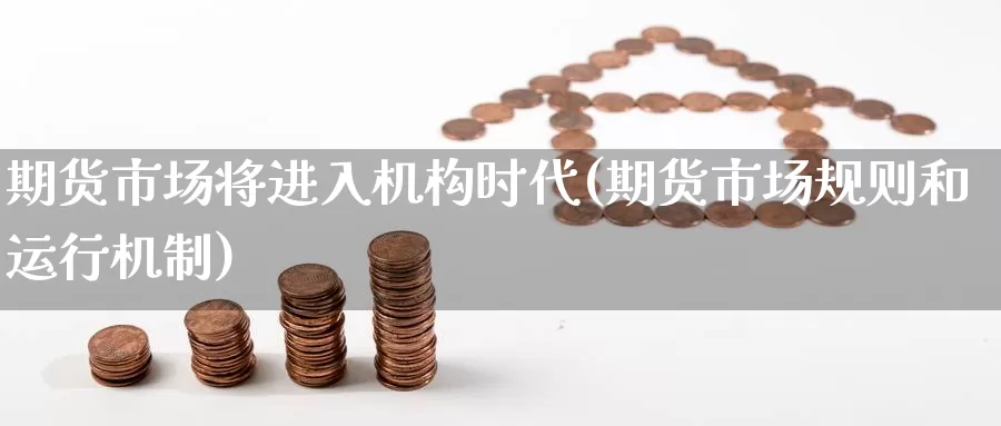 期货市场将进入机构时代(期货市场规则和运行机制)_https://www.upaiseo.net_国际期货直播_第1张