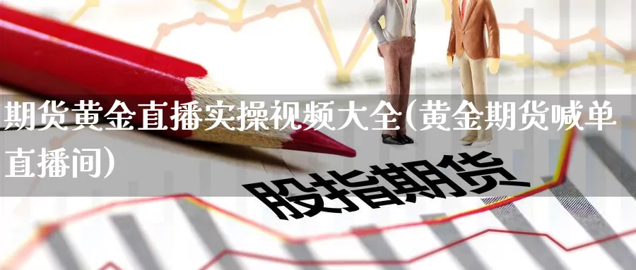 期货黄金直播实操视频大全(黄金期货喊单直播间)_https://www.upaiseo.net_外盘期货直播_第1张